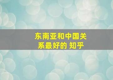 东南亚和中国关系最好的 知乎